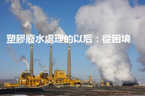 塑膠廢水處理的以后：從困境到突破？